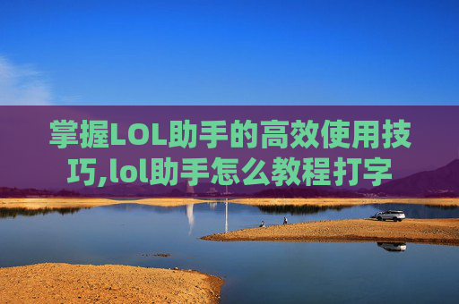 掌握LOL助手的高效使用技巧,lol助手怎么教程打字
