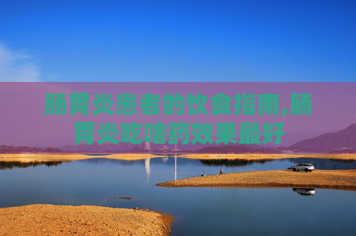 肠胃炎患者的饮食指南,肠胃炎吃啥药效果最好