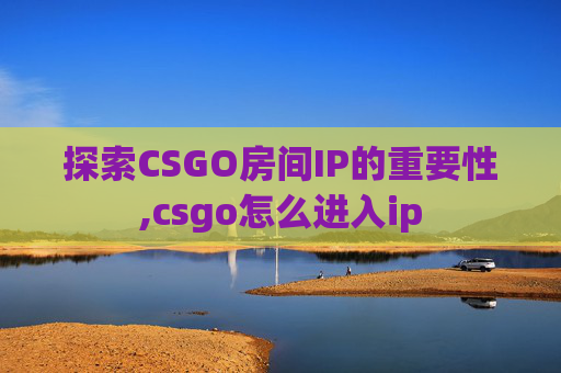 探索CSGO房间IP的重要性,csgo怎么进入ip