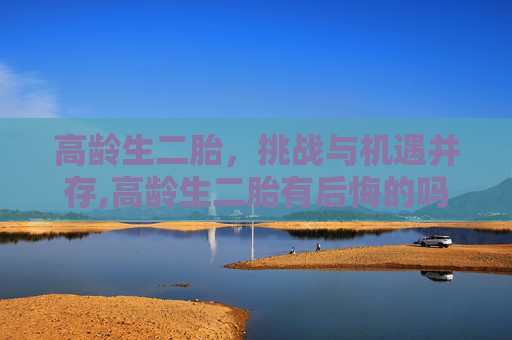高龄生二胎，挑战与机遇并存,高龄生二胎有后悔的吗