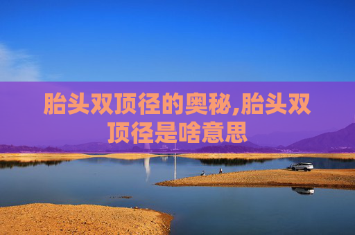 胎头双顶径的奥秘,胎头双顶径是啥意思