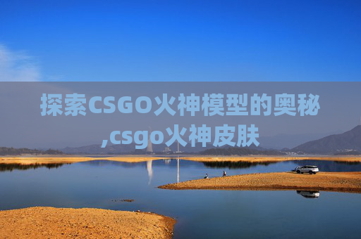 探索CSGO火神模型的奥秘,csgo火神皮肤