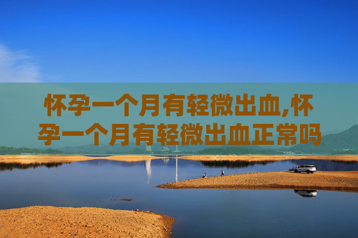 怀孕一个月有轻微出血,怀孕一个月有轻微出血正常吗