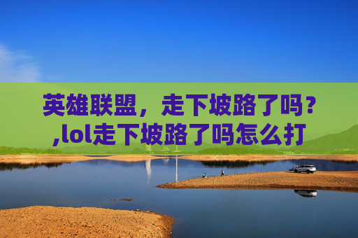 英雄联盟，走下坡路了吗？,lol走下坡路了吗怎么打