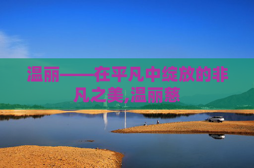 温丽——在平凡中绽放的非凡之美,温丽慈