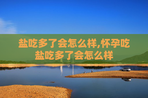 盐吃多了会怎么样,怀孕吃盐吃多了会怎么样