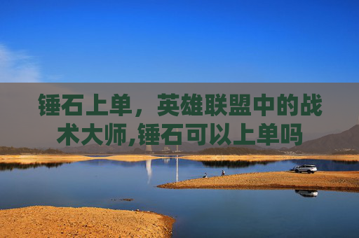 锤石上单，英雄联盟中的战术大师,锤石可以上单吗