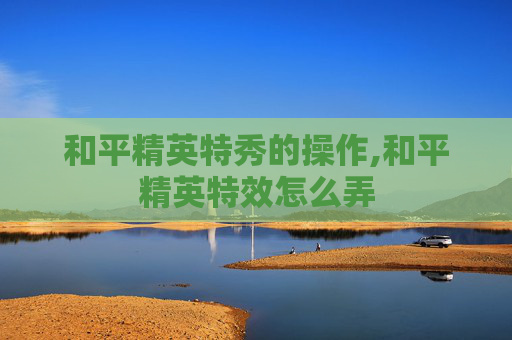 和平精英特秀的操作,和平精英特效怎么弄