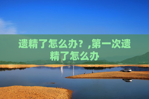 遗精了怎么办？,第一次遗精了怎么办
