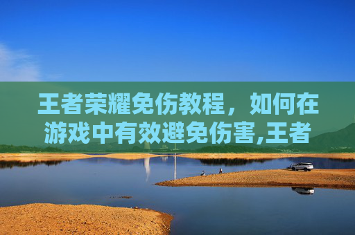 王者荣耀免伤教程，如何在游戏中有效避免伤害,王者荣耀免伤教程怎么获得