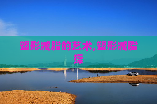 塑形减脂的艺术,塑形减脂操