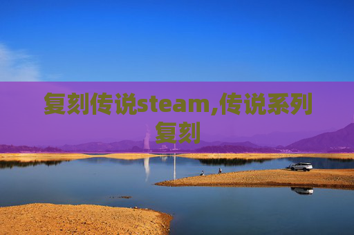 复刻传说steam,传说系列复刻