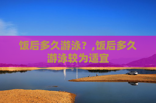 饭后多久游泳？,饭后多久游泳较为适宜