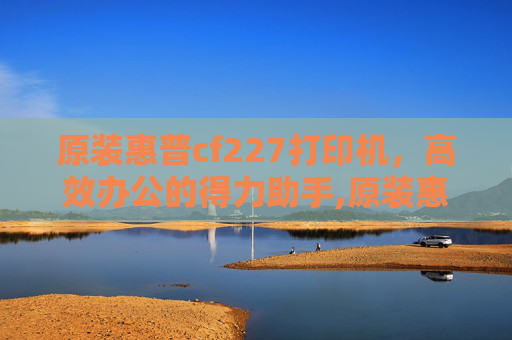 原装惠普cf227打印机，高效办公的得力助手,原装惠普cf277a硒鼓失效日期在哪里看