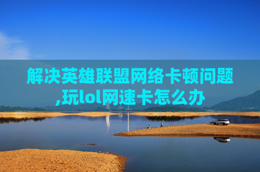 解决英雄联盟网络卡顿问题,玩lol网速卡怎么办