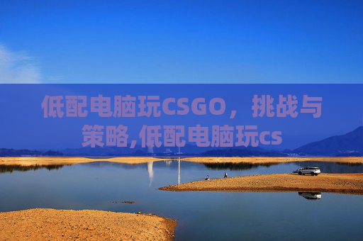 低配电脑玩CSGO，挑战与策略,低配电脑玩cs