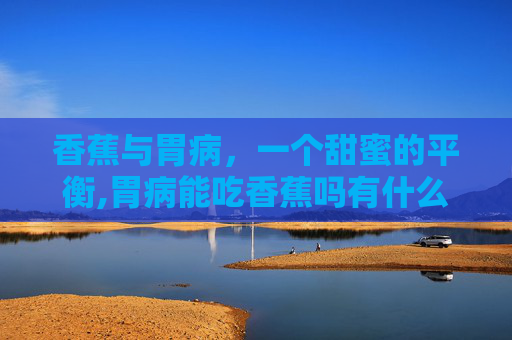 香蕉与胃病，一个甜蜜的平衡,胃病能吃香蕉吗有什么功效