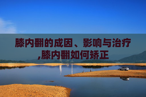 膝内翻的成因、影响与治疗,膝内翻如何矫正