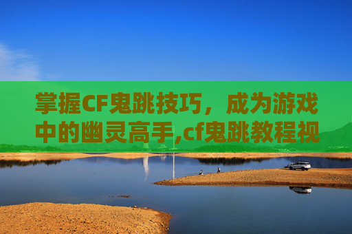 掌握CF鬼跳技巧，成为游戏中的幽灵高手,cf鬼跳教程视频