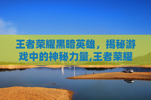王者荣耀黑暗英雄，揭秘游戏中的神秘力量,王者荣耀黑暗英雄图片