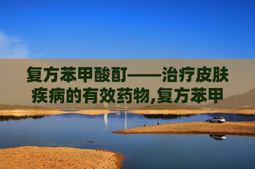 复方苯甲酸酊——治疗皮肤疾病的有效药物,复方苯甲酸酊是什么药