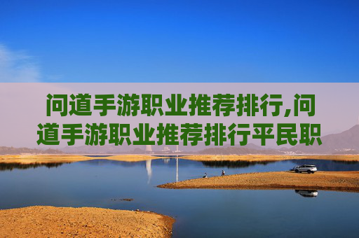 问道手游职业推荐排行,问道手游职业推荐排行平民职业选择攻略