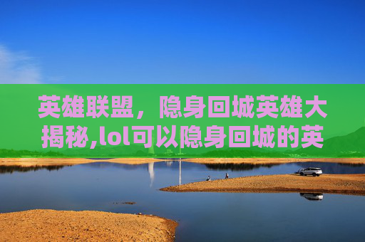英雄联盟，隐身回城英雄大揭秘,lol可以隐身回城的英雄是谁