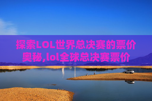 探索LOL世界总决赛的票价奥秘,lol全球总决赛票价