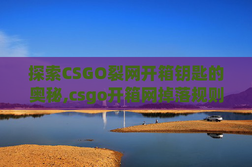 探索CSGO裂网开箱钥匙的奥秘,csgo开箱网掉落规则