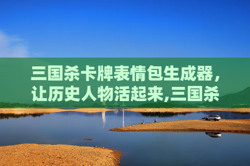 三国杀卡牌表情包生成器，让历史人物活起来,三国杀卡牌表情包生成器下载