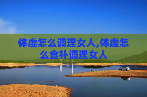 体虚怎么调理女人,体虚怎么食补调理女人