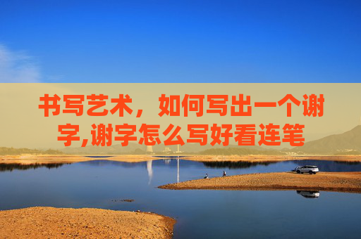 书写艺术，如何写出一个谢字,谢字怎么写好看连笔