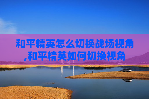 和平精英怎么切换战场视角,和平精英如何切换视角