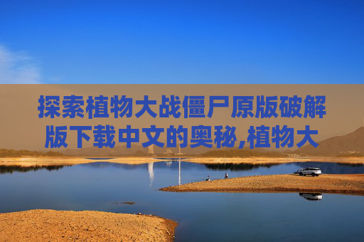 探索植物大战僵尸原版破解版下载中文的奥秘,植物大战僵尸破解下载安装中文版最新