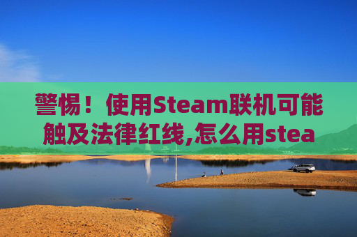 警惕！使用Steam联机可能触及法律红线,怎么用steam联机补丁