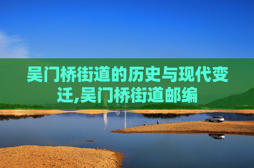吴门桥街道的历史与现代变迁,吴门桥街道邮编