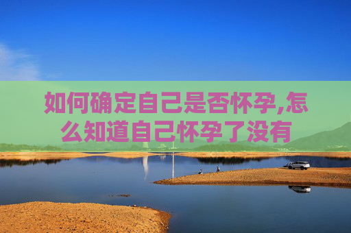 如何确定自己是否怀孕,怎么知道自己怀孕了没有