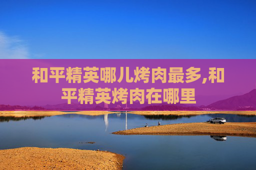 和平精英哪儿烤肉最多,和平精英烤肉在哪里