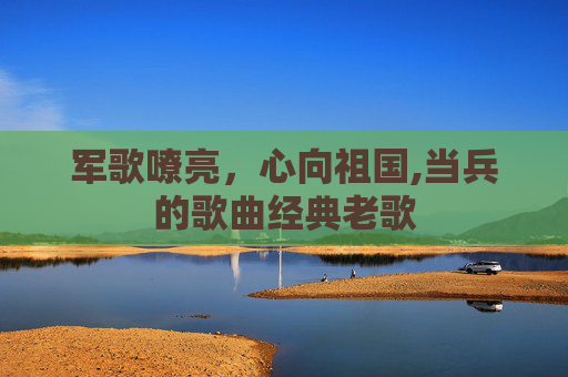 军歌嘹亮，心向祖国,当兵的歌曲经典老歌