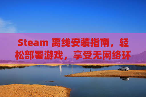 Steam 离线安装指南，轻松部署游戏，享受无网络环境,steam离线安装包zip