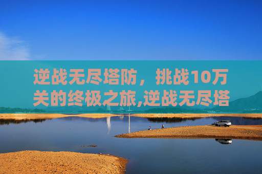 逆战无尽塔防，挑战10万关的终极之旅,逆战无尽塔防100关