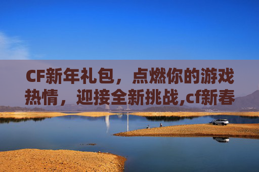 CF新年礼包，点燃你的游戏热情，迎接全新挑战,cf新春礼包