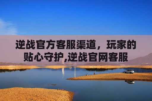逆战官方客服渠道，玩家的贴心守护,逆战官网客服