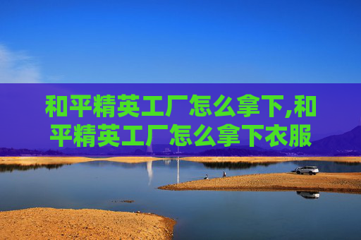 和平精英工厂怎么拿下,和平精英工厂怎么拿下衣服