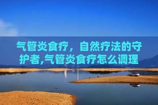 气管炎食疗，自然疗法的守护者,气管炎食疗怎么调理