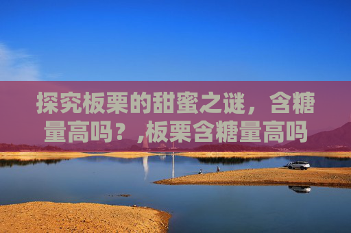 探究板栗的甜蜜之谜，含糖量高吗？,板栗含糖量高吗孕妇能吃吗
