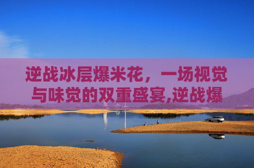 逆战冰层爆米花，一场视觉与味觉的双重盛宴,逆战爆米花叠加500有啥用