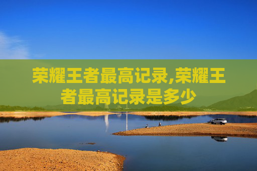 荣耀王者最高记录,荣耀王者最高记录是多少