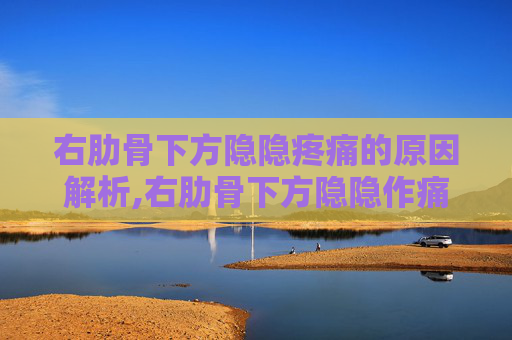 右肋骨下方隐隐疼痛的原因解析,右肋骨下方隐隐作痛什么原因