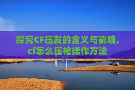 探究CF压发的含义与影响,cf怎么压枪操作方法
